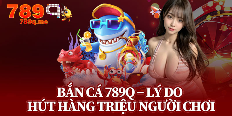 Bắn Cá 789q – Lý Do Hút Hàng Triệu Người Chơi