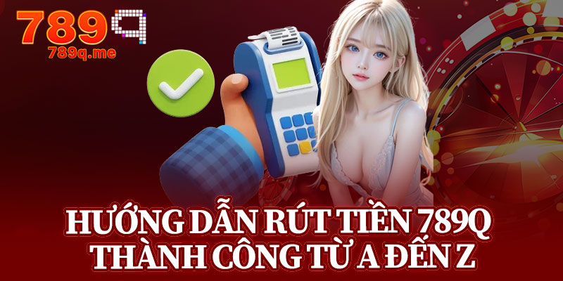 Hướng Dẫn Rút Tiền 789q Thành Công Từ A đến Z