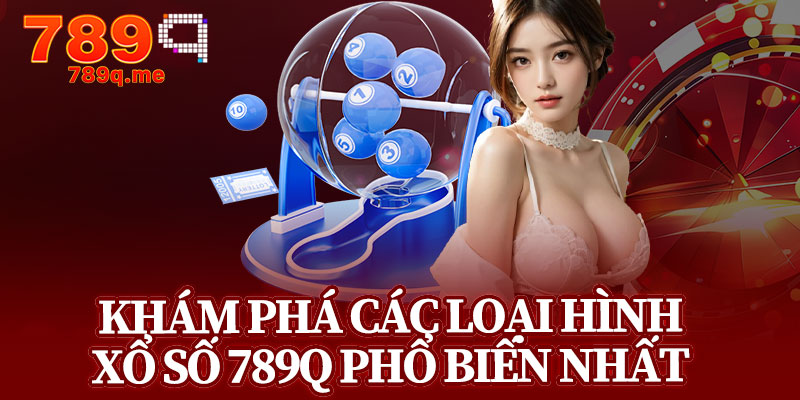 Khám Phá Các Loại Hình Xổ Số 789q Phổ Biến Nhất 