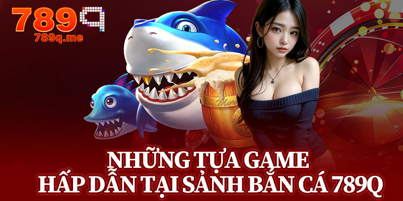 Những Tựa Game Hấp Dẫn Tại Sảnh Bắn Cá 789q