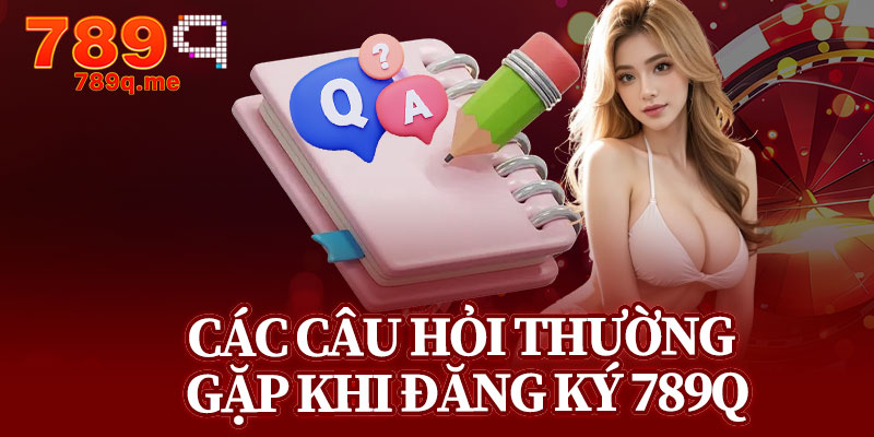 Các Câu Hỏi Thường Gặp Khi Đăng Ký 789q