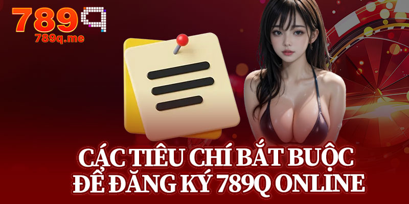 Các Tiêu Chí Bắt Buộc Để Đăng Ký 789q Online