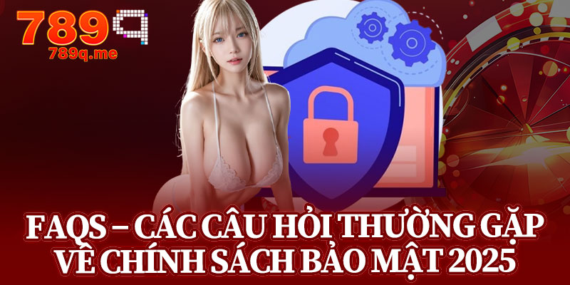FAQs – Các Câu Hỏi Thường Gặp Về Chính Sách Bảo Mật 2025
