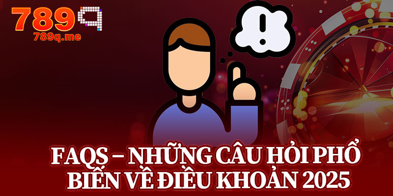 FAQs – Những Câu Hỏi Phổ Biến Về Điều Khoản 2025