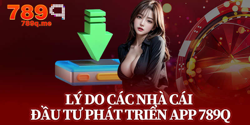 Lý Do Các Nhà Cái Đầu Tư Phát Triển App 789q