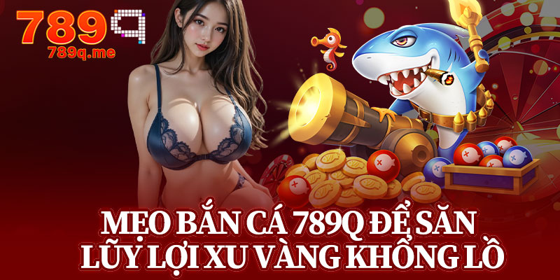 Mẹo Bắn Cá 789q Để Săn Lũy Lợi Xu Vàng Khổng Lồ