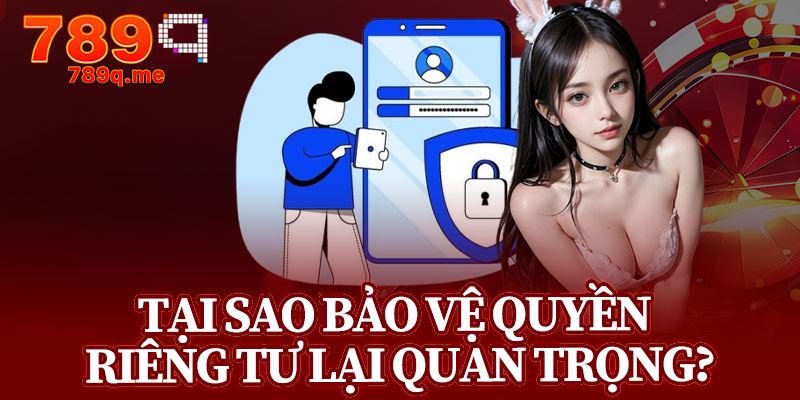 Tại Sao Bảo Vệ Quyền Riêng Tư Lại Quan Trọng?